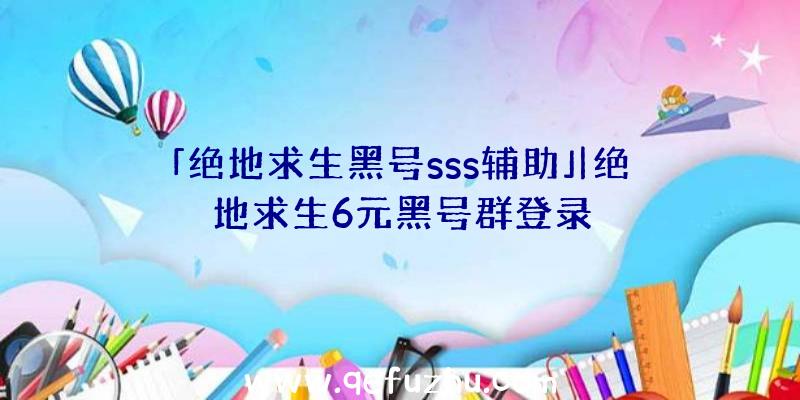 「绝地求生黑号sss辅助」|绝地求生6元黑号群登录